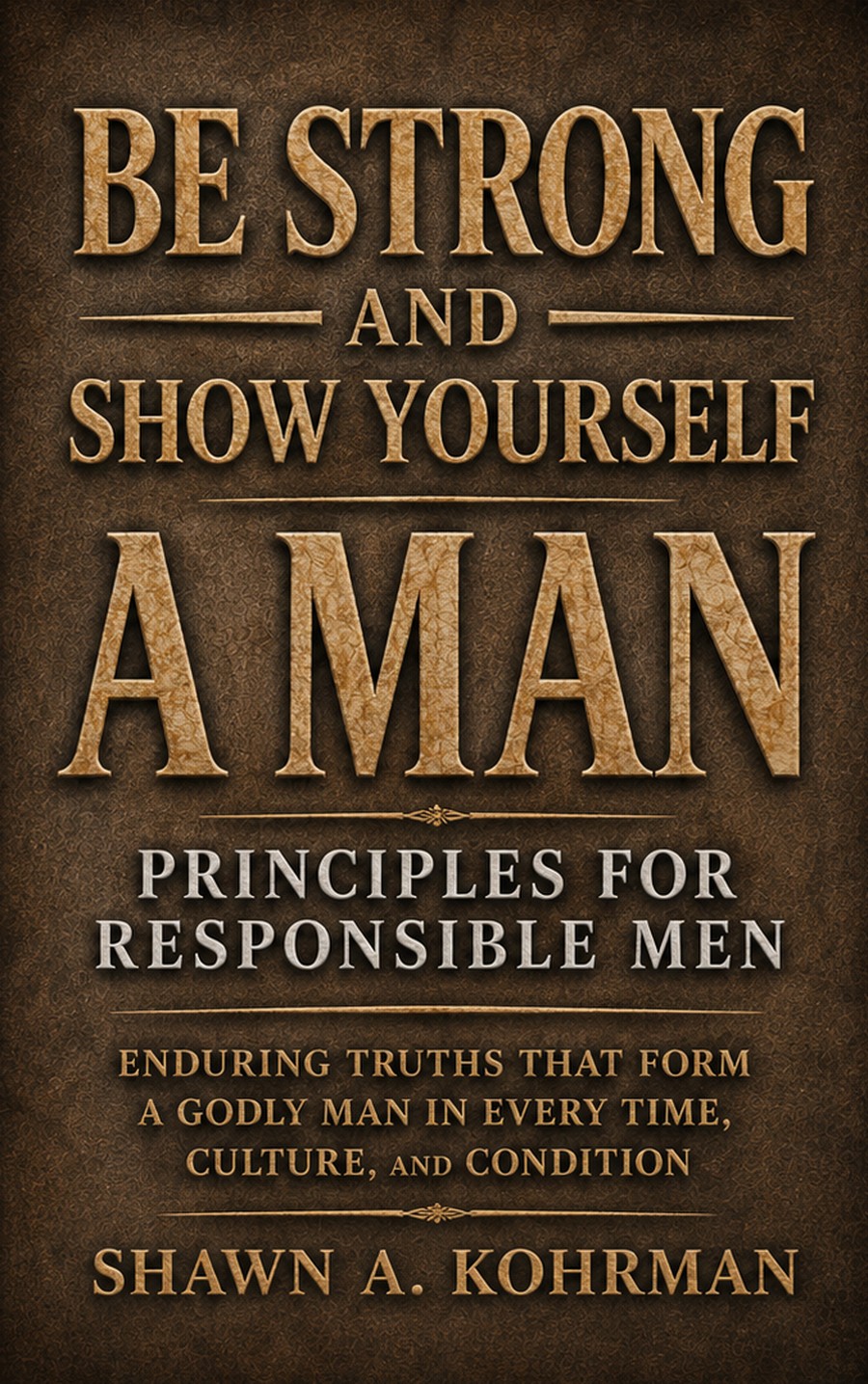 Be Strong and Show Yourself a Man, Principles for Responsible Men, by Shawn A. Kohrman. Book cover.